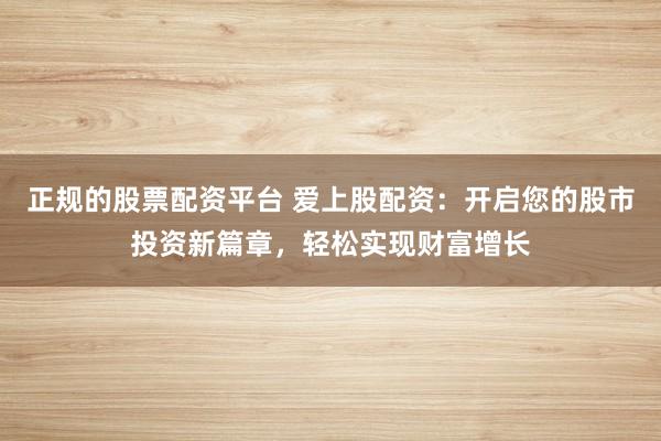 正规的股票配资平台 爱上股配资：开启您的股市投资新篇章，轻松实现财富增长