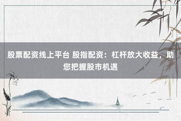 股票配资线上平台 股指配资：杠杆放大收益，助您把握股市机遇