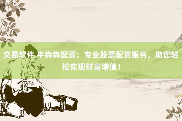 交易软件 牛犇犇配资：专业股票配资服务，助您轻松实现财富增值！