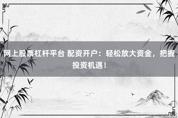 网上股票杠杆平台 配资开户：轻松放大资金，把握投资机遇！