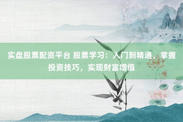 实盘股票配资平台 股票学习：入门到精通，掌握投资技巧，实现财富增值