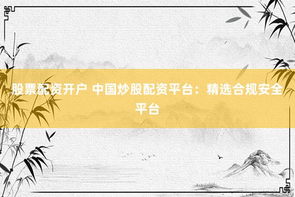 股票配资开户 中国炒股配资平台：精选合规安全平台
