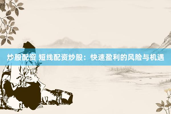 炒股配资 短线配资炒股：快速盈利的风险与机遇