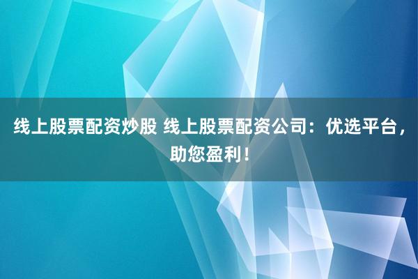 线上股票配资炒股 线上股票配资公司：优选平台，助您盈利！