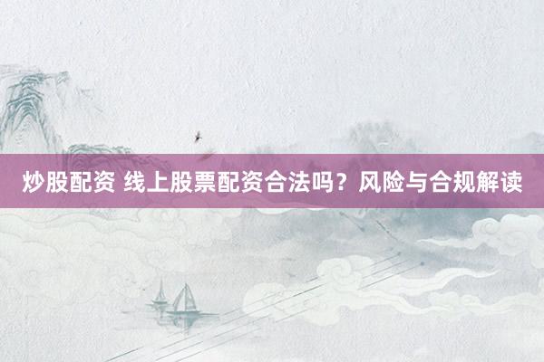 炒股配资 线上股票配资合法吗？风险与合规解读