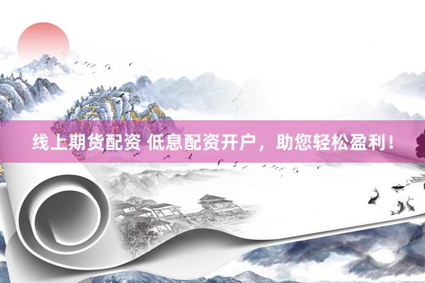 线上期货配资 低息配资开户，助您轻松盈利！