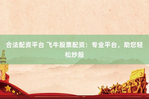 合法配资平台 飞牛股票配资：专业平台，助您轻松炒股