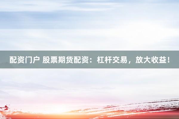 配资门户 股票期货配资：杠杆交易，放大收益！