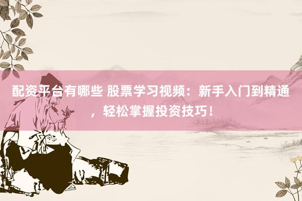 配资平台有哪些 股票学习视频：新手入门到精通，轻松掌握投资技巧！