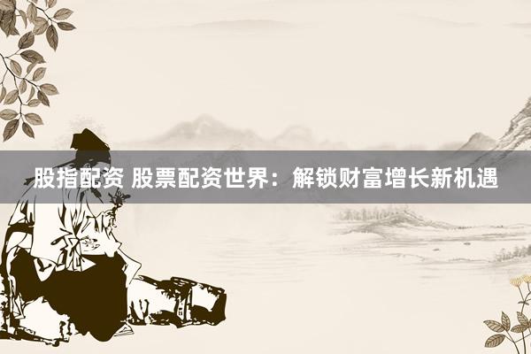 股指配资 股票配资世界：解锁财富增长新机遇