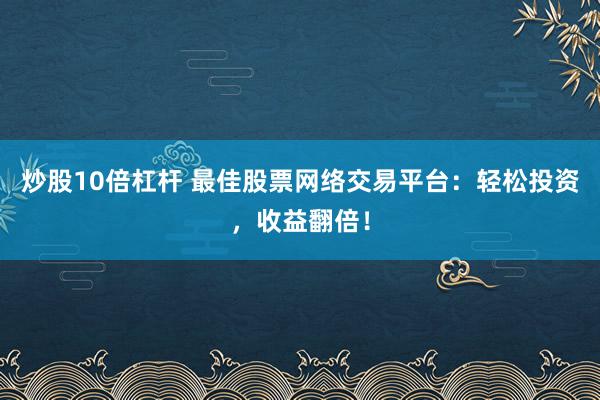 炒股10倍杠杆 最佳股票网络交易平台：轻松投资，收益翻倍！