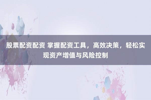 股票配资配资 掌握配资工具，高效决策，轻松实现资产增值与风险控制
