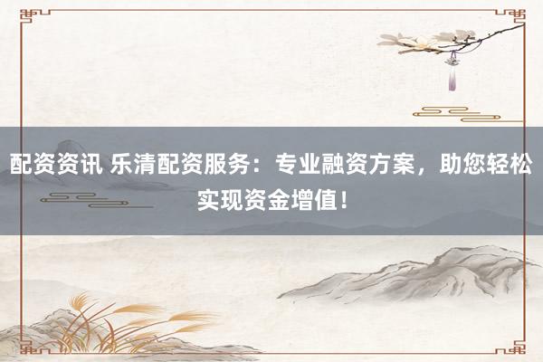 配资资讯 乐清配资服务：专业融资方案，助您轻松实现资金增值！