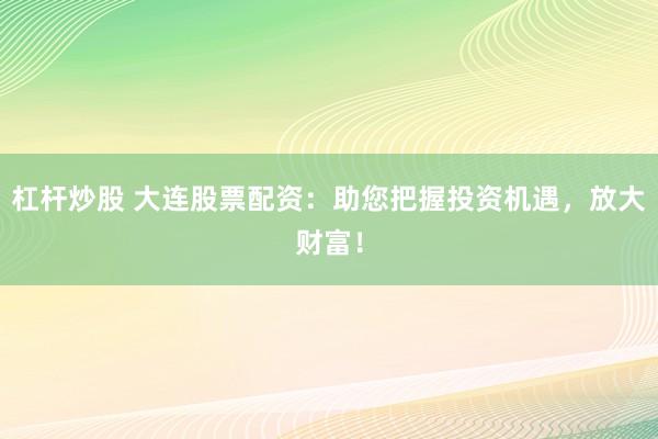 杠杆炒股 大连股票配资：助您把握投资机遇，放大财富！