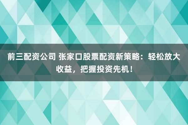 前三配资公司 张家口股票配资新策略：轻松放大收益，把握投资先机！