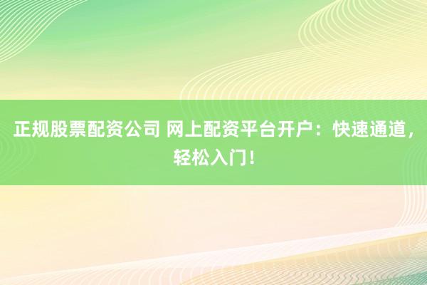 正规股票配资公司 网上配资平台开户：快速通道，轻松入门！