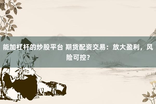 能加杠杆的炒股平台 期货配资交易：放大盈利，风险可控？