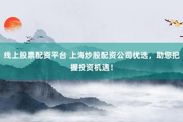 线上股票配资平台 上海炒股配资公司优选，助您把握投资机遇！