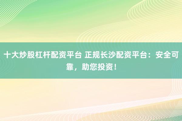 十大炒股杠杆配资平台 正规长沙配资平台：安全可靠，助您投资！