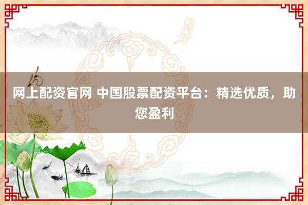 网上配资官网 中国股票配资平台：精选优质，助您盈利