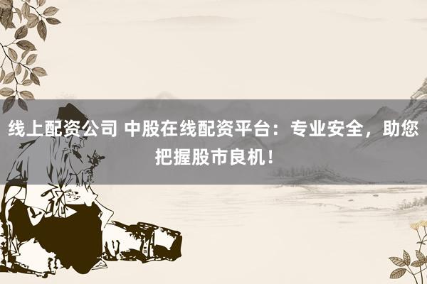 线上配资公司 中股在线配资平台：专业安全，助您把握股市良机！