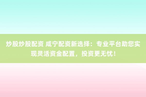 炒股炒股配资 咸宁配资新选择：专业平台助您实现灵活资金配置，投资更无忧！