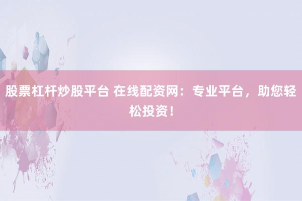 股票杠杆炒股平台 在线配资网：专业平台，助您轻松投资！