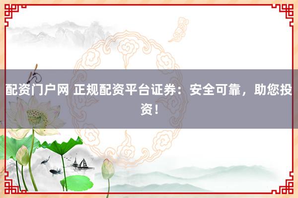 配资门户网 正规配资平台证券：安全可靠，助您投资！