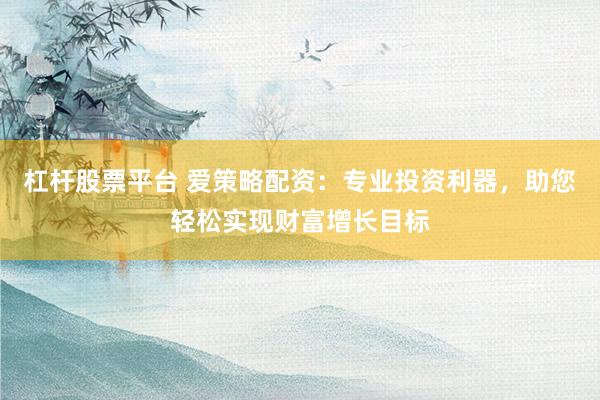 杠杆股票平台 爱策略配资：专业投资利器，助您轻松实现财富增长目标