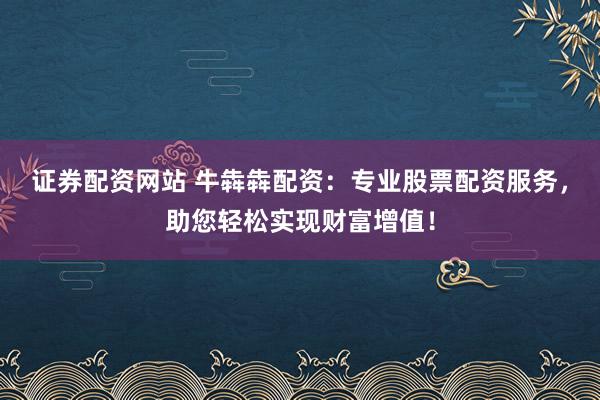 证券配资网站 牛犇犇配资：专业股票配资服务，助您轻松实现财富增值！