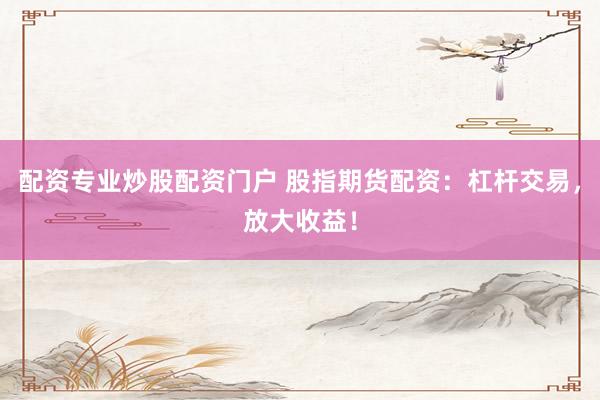 配资专业炒股配资门户 股指期货配资：杠杆交易，放大收益！