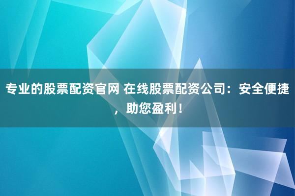 专业的股票配资官网 在线股票配资公司：安全便捷，助您盈利！