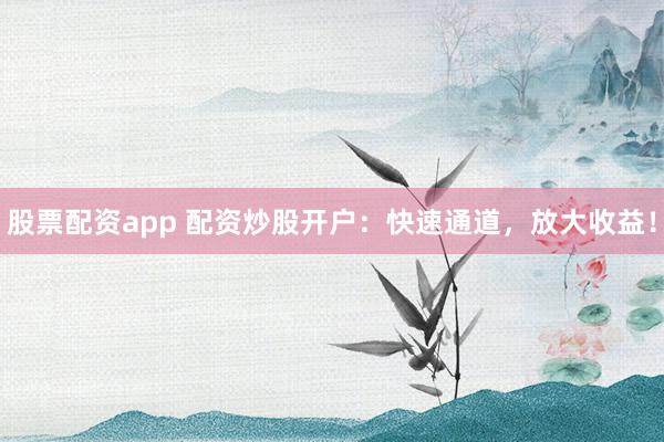 股票配资app 配资炒股开户：快速通道，放大收益！