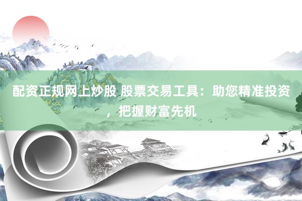 配资正规网上炒股 股票交易工具：助您精准投资，把握财富先机