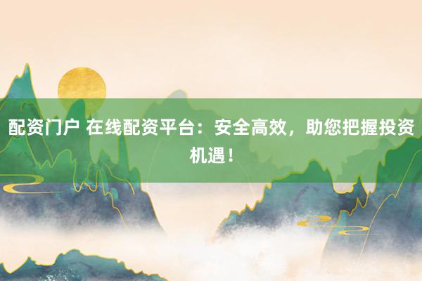 配资门户 在线配资平台：安全高效，助您把握投资机遇！