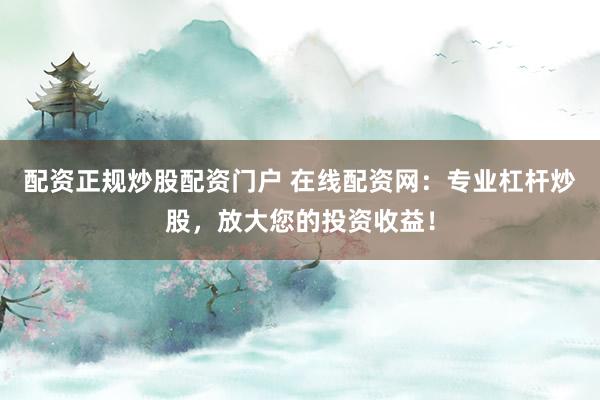 配资正规炒股配资门户 在线配资网：专业杠杆炒股，放大您的投资收益！