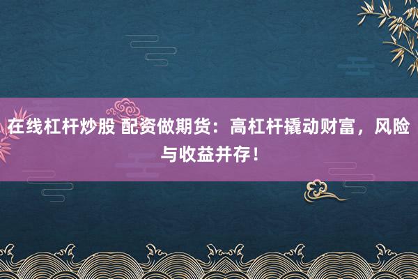 在线杠杆炒股 配资做期货：高杠杆撬动财富，风险与收益并存！