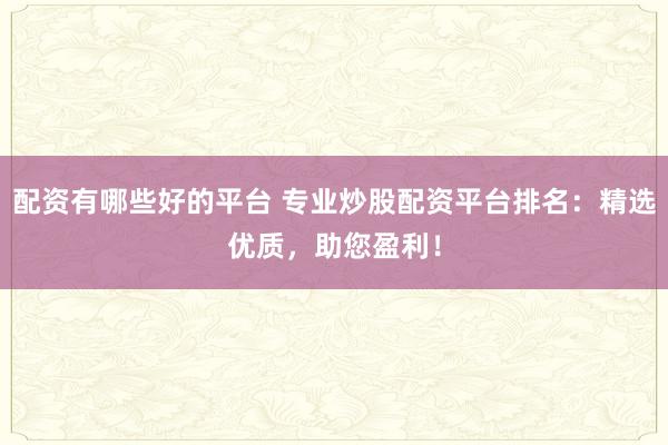 配资有哪些好的平台 专业炒股配资平台排名：精选优质，助您盈利！