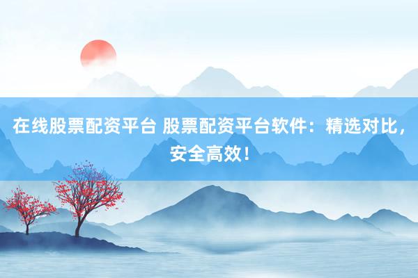 在线股票配资平台 股票配资平台软件：精选对比，安全高效！