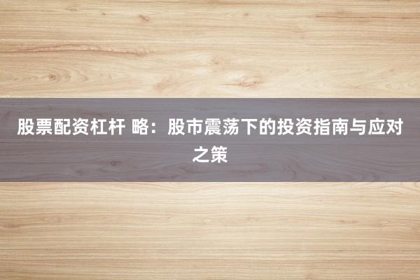 股票配资杠杆 略：股市震荡下的投资指南与应对之策