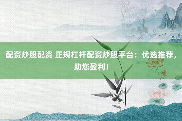 配资炒股配资 正规杠杆配资炒股平台：优选推荐，助您盈利！