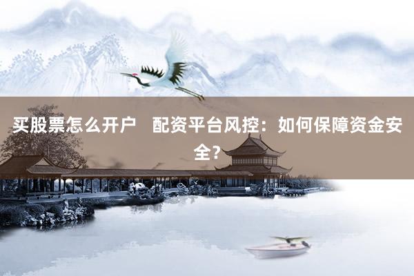 买股票怎么开户   配资平台风控：如何保障资金安全？
