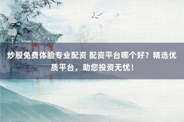 炒股免费体验专业配资 配资平台哪个好？精选优质平台，助您投资无忧！