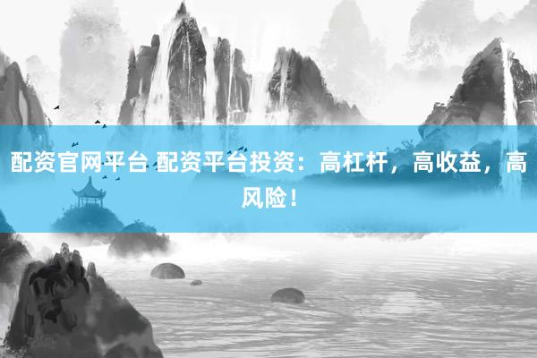 配资官网平台 配资平台投资：高杠杆，高收益，高风险！
