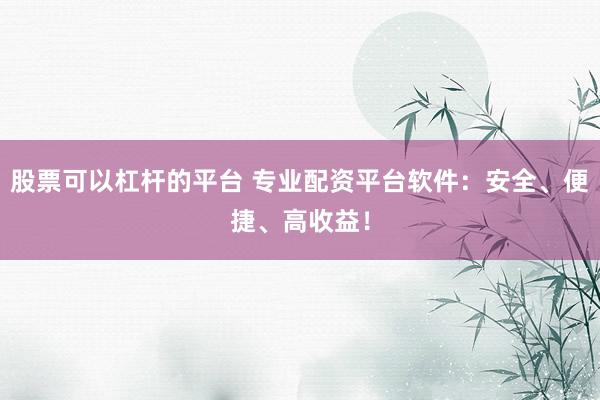 股票可以杠杆的平台 专业配资平台软件：安全、便捷、高收益！