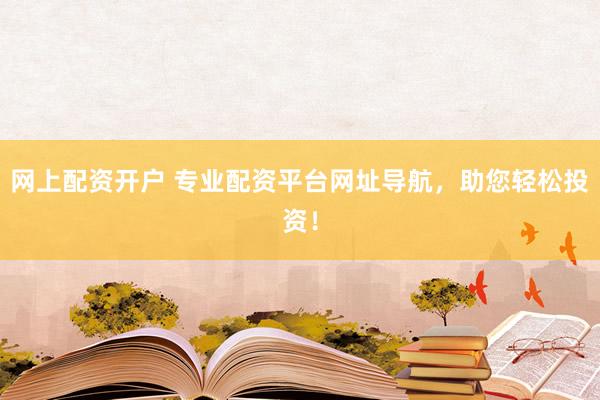 网上配资开户 专业配资平台网址导航，助您轻松投资！