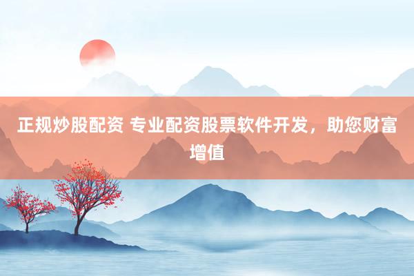 正规炒股配资 专业配资股票软件开发，助您财富增值