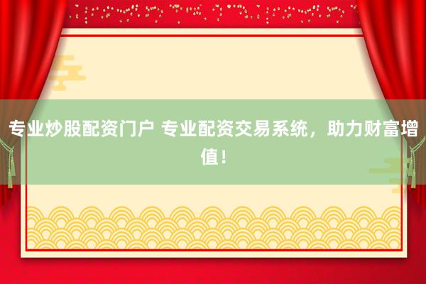 专业炒股配资门户 专业配资交易系统，助力财富增值！