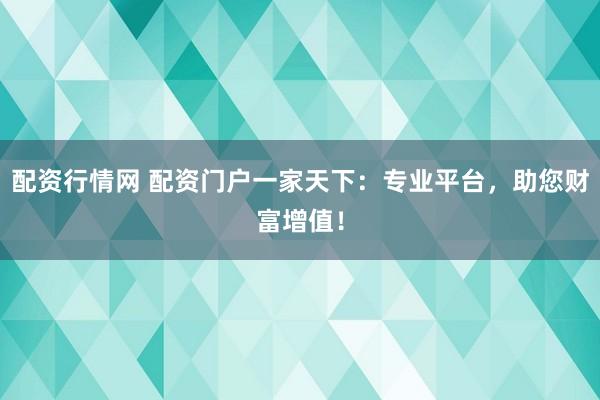 配资行情网 配资门户一家天下：专业平台，助您财富增值！