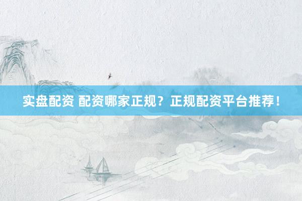 实盘配资 配资哪家正规？正规配资平台推荐！